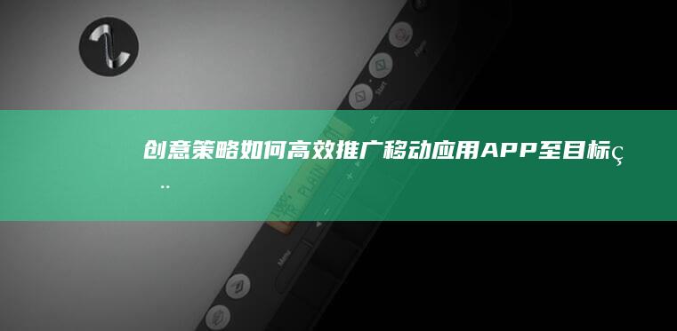 创意策略：如何高效推广移动应用APP至目标用户